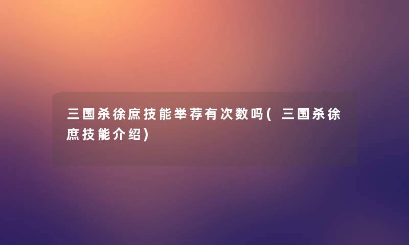 三国杀徐庶技能举荐有次数吗(三国杀徐庶技能介绍)