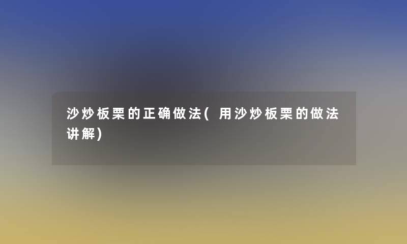 沙炒板栗的正确做法(用沙炒板栗的做法讲解)