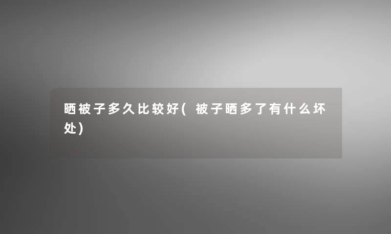 晒被子多久比较好(被子晒多了有什么坏处)