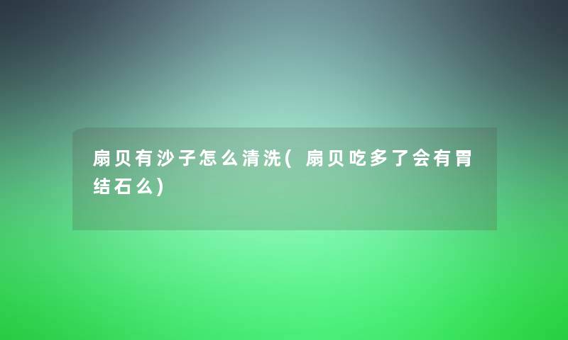 扇贝有沙子怎么清洗(扇贝吃多了会有胃结石么)