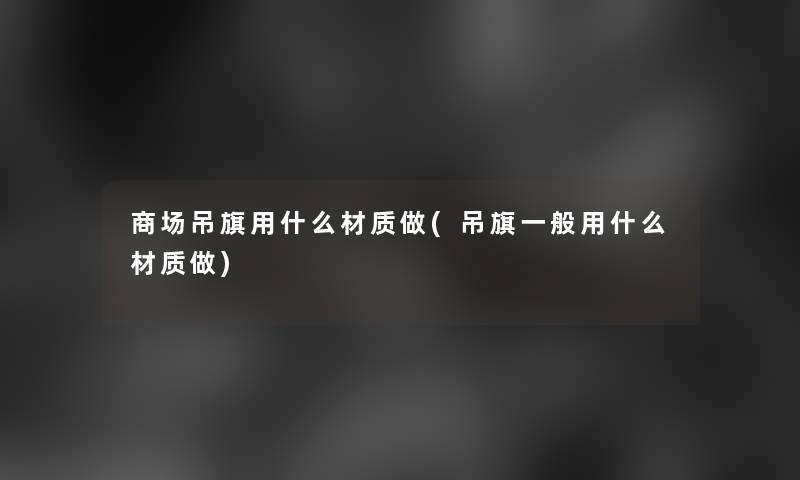 商场吊旗用什么材质做(吊旗一般用什么材质做)