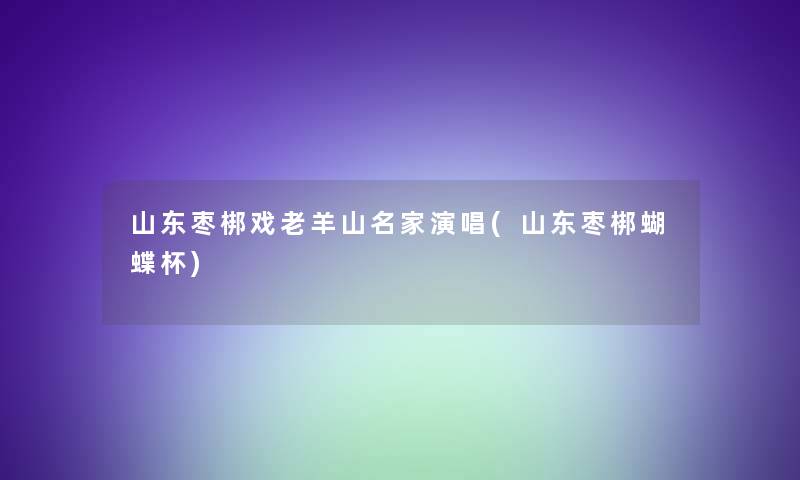 山东枣梆戏老羊山名家演唱(山东枣梆蝴蝶杯)