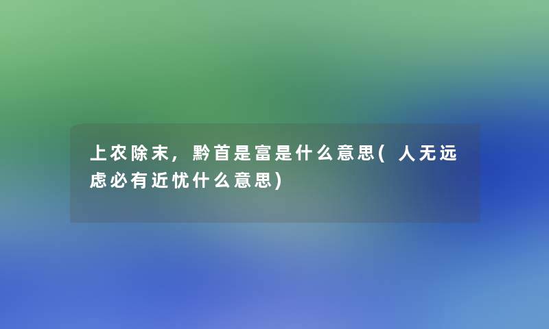 上农除末,黔首是富是什么意思(人无远虑必有近忧什么意思)