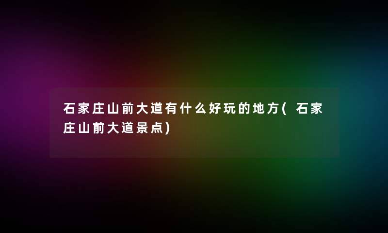 石家庄山前大道有什么好玩的地方(石家庄山前大道景点)