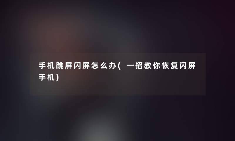 手机跳屏闪屏怎么办(一招教你恢复闪屏手机)