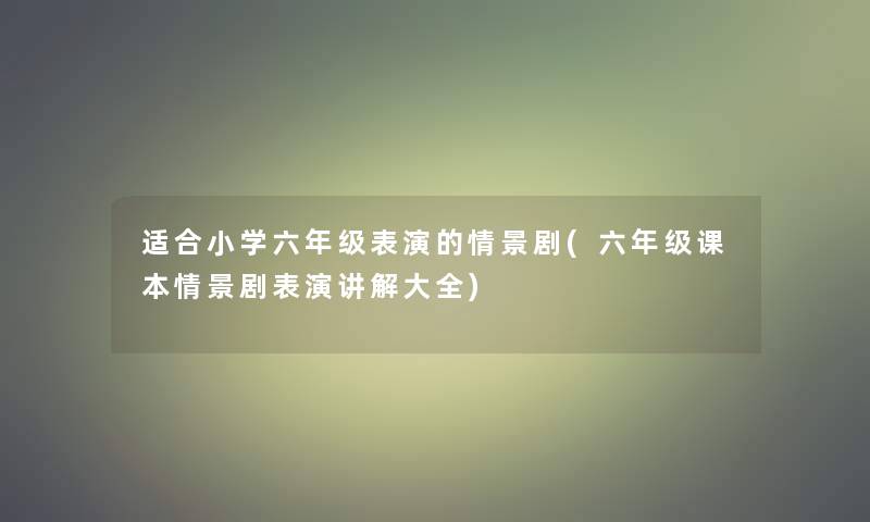 适合小学六年级表演的情景剧(六年级课本情景剧表演讲解大全)