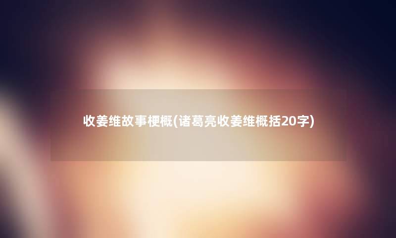 收姜维故事梗概(诸葛亮收姜维概括20字)