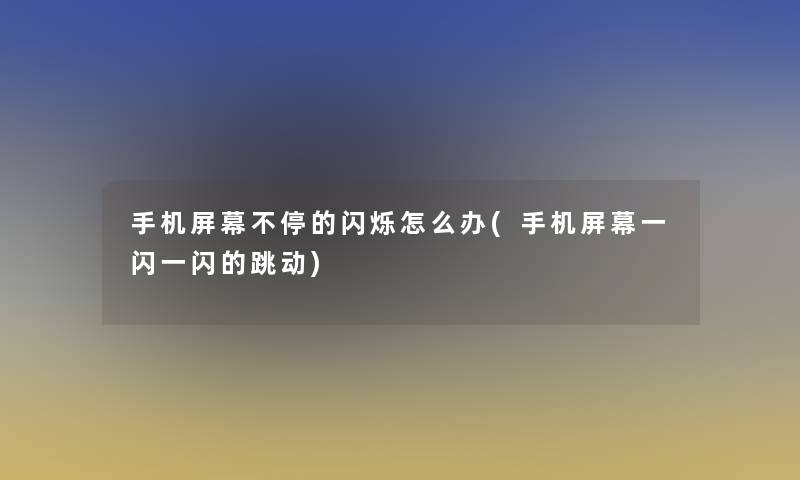 手机屏幕不停的闪烁怎么办(手机屏幕一闪一闪的跳动)