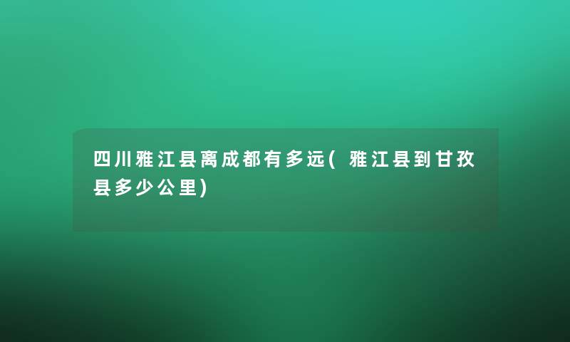 四川雅江县离成都有多远(雅江县到甘孜县多少公里)