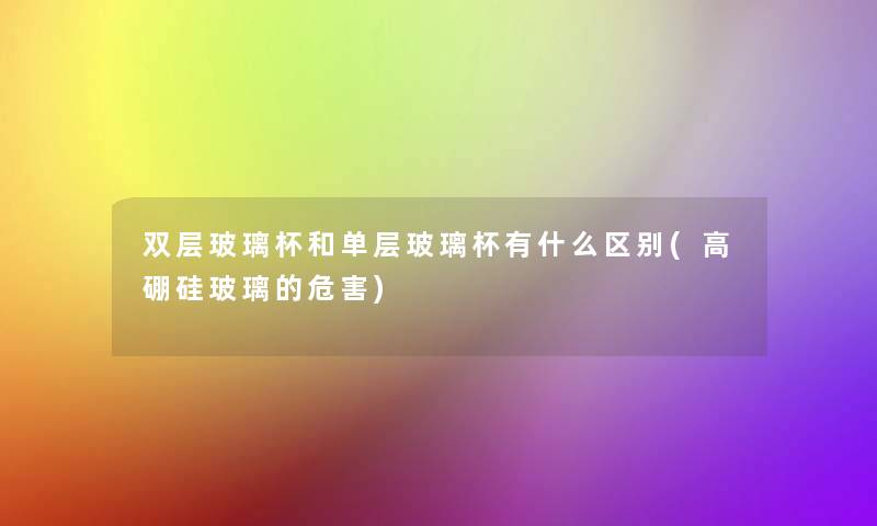 双层玻璃杯和单层玻璃杯有什么区别(高硼硅玻璃的危害)