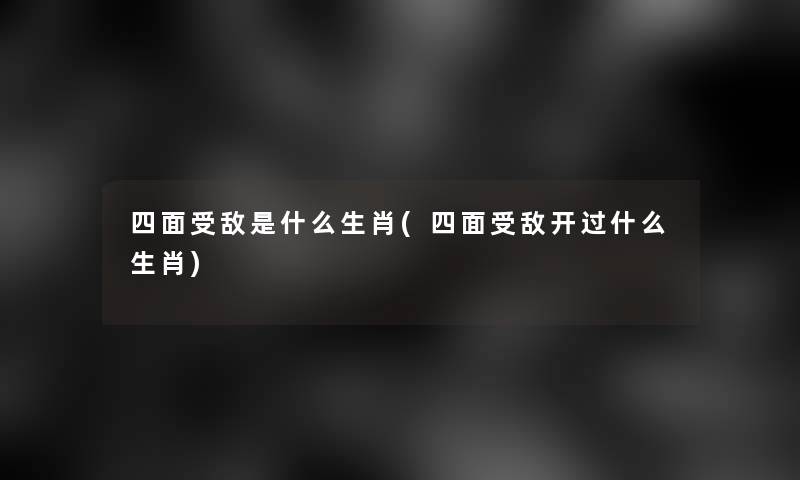 四面受敌是什么生肖(四面受敌开过什么生肖)