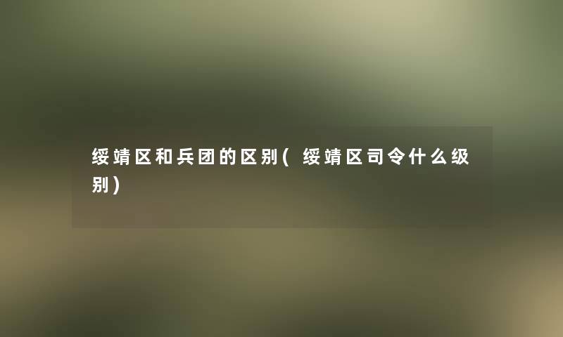 绥靖区和兵团的区别(绥靖区司令什么级别)