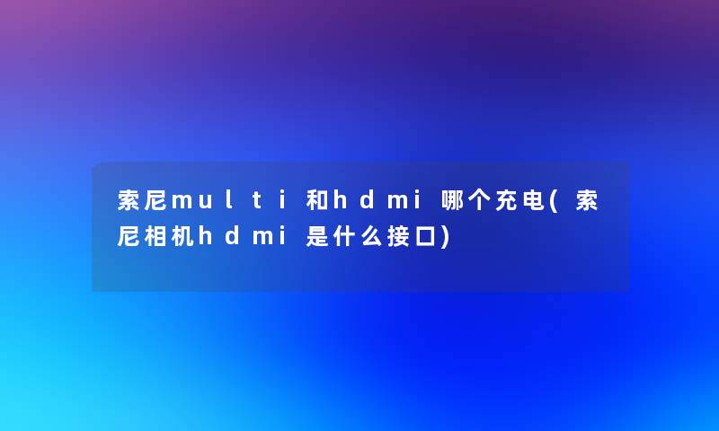 索尼multi和hdmi哪个充电(索尼相机hdmi是什么接口)