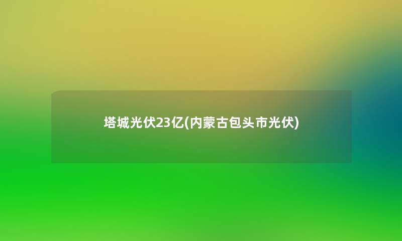 塔城光伏23亿(内蒙古包头市光伏)