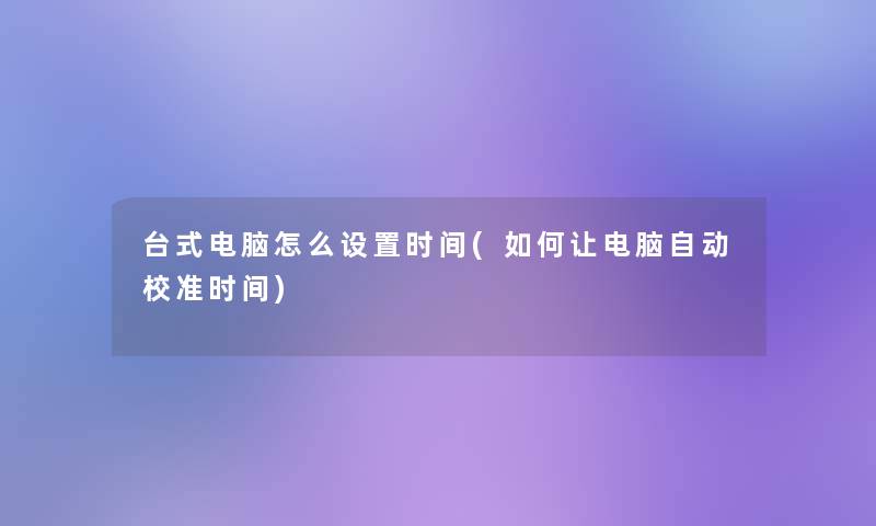 台式电脑怎么设置时间(如何让电脑自动校准时间)