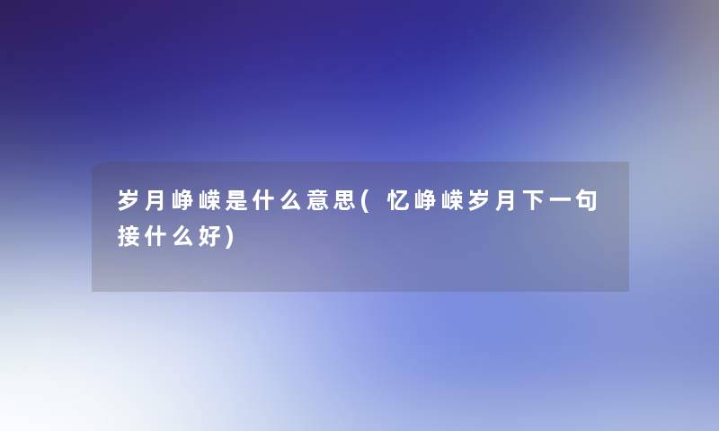 岁月峥嵘是什么意思(忆峥嵘岁月下一句接什么好)