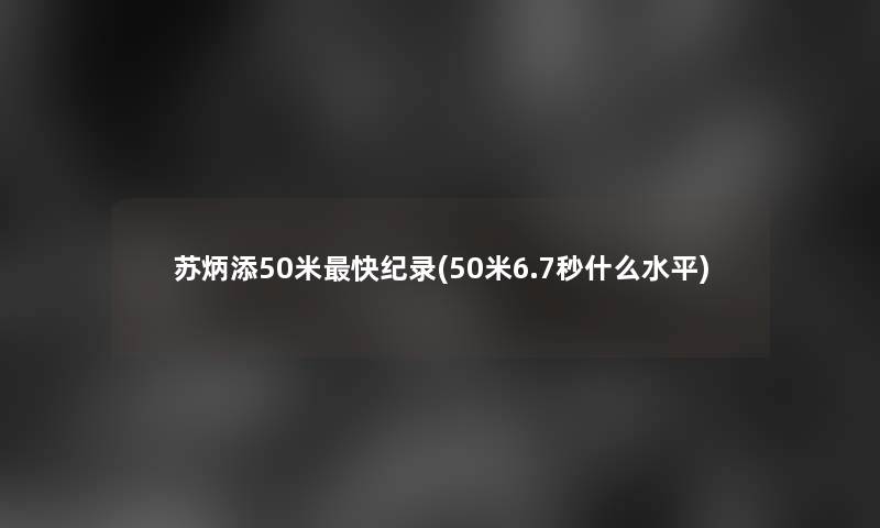 苏炳添50米快纪录(50米6.7秒什么水平)