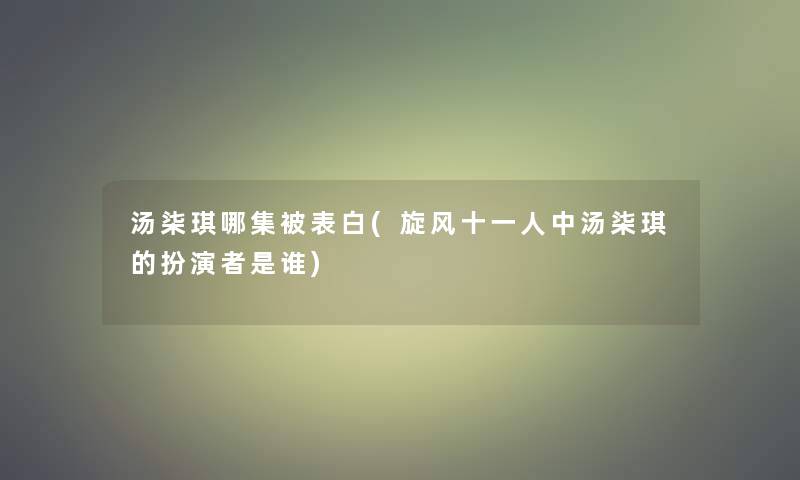 汤柒琪哪集被表白(旋风十一人中汤柒琪的扮演者是谁)