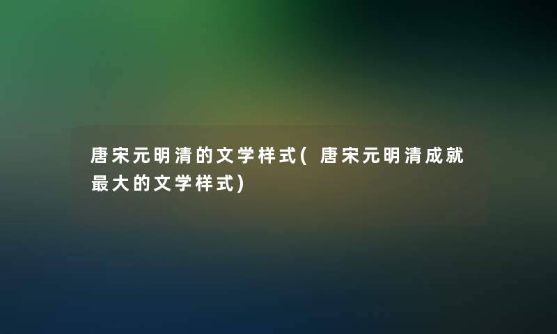 唐宋元明清的文学样式(唐宋元明清成就大的文学样式)