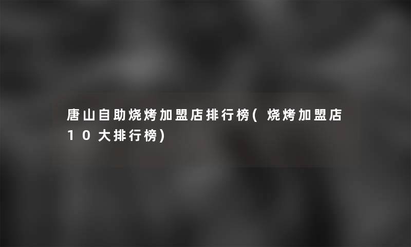 唐山自助烧烤加盟店整理榜(烧烤加盟店10大整理榜)