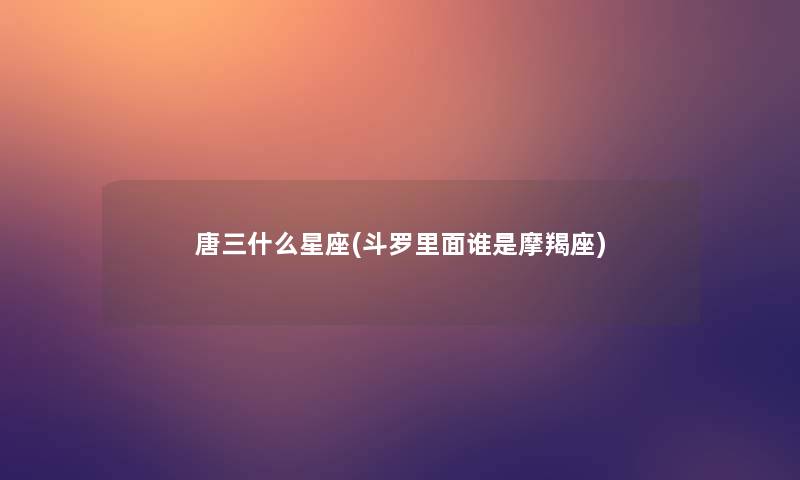 唐三什么星座(斗罗里面谁是摩羯座)