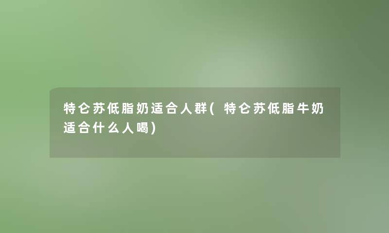 特仑苏低脂奶适合人群(特仑苏低脂牛奶适合什么人喝)