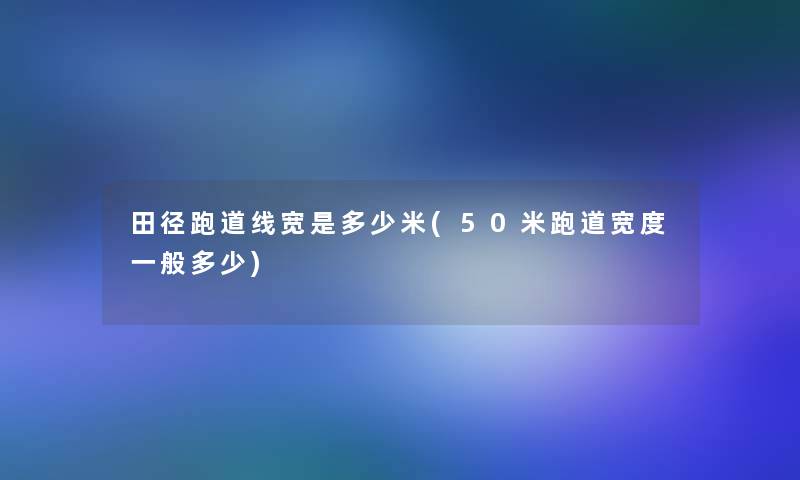 田径跑道线宽是多少米(50米跑道宽度一般多少)