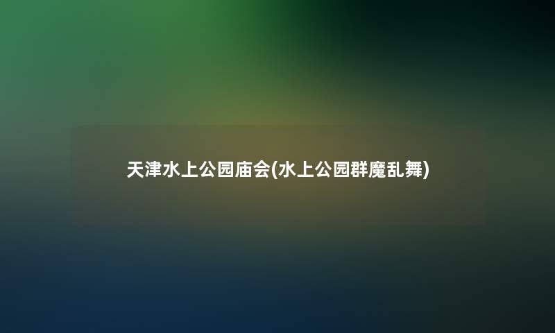 天津水上公园庙会(水上公园群魔乱舞)