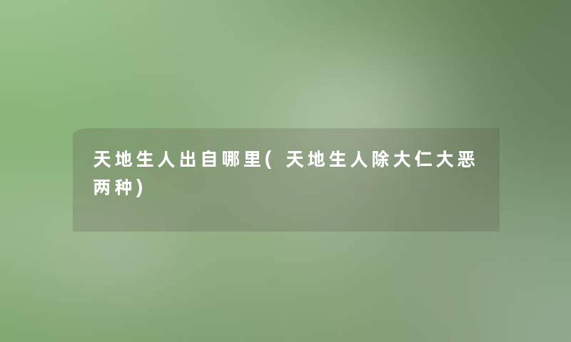 天地生人出自哪里(天地生人除大仁大恶两种)