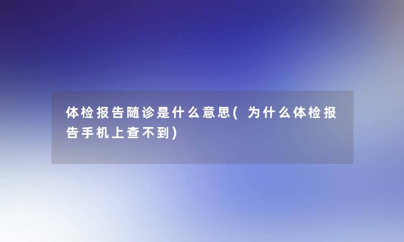 体检报告随诊是什么意思(为什么体检报告手机上查不到)