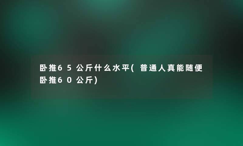 卧推65公斤什么水平(普通人真能随便卧推60公斤)