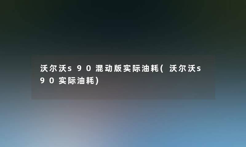 沃尔沃s90混动版实际油耗(沃尔沃s90实际油耗)