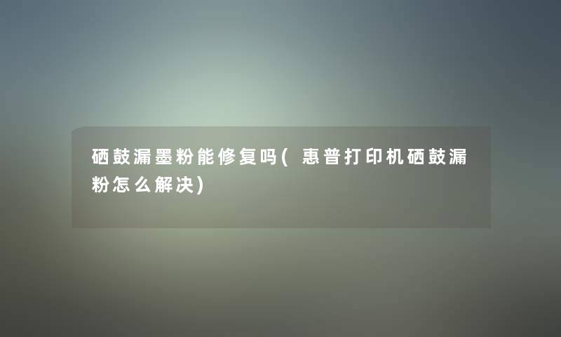 硒鼓漏墨粉能修复吗(惠普打印机硒鼓漏粉怎么解决)