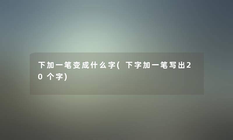 下加一笔变成什么字(下字加一笔写出20个字)