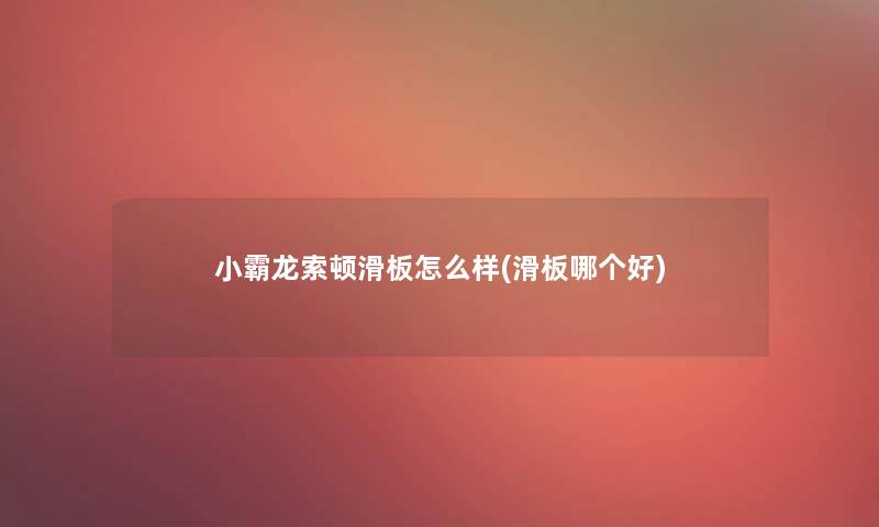 小霸龙索顿滑板怎么样(滑板哪个好)