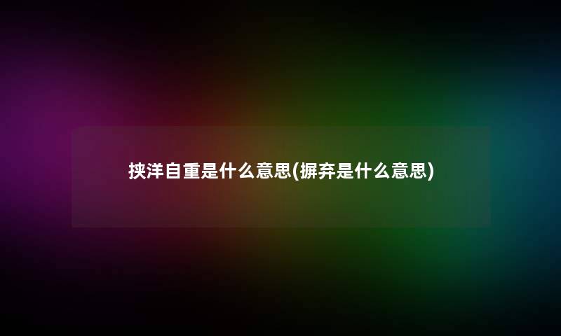 挟洋自重是什么意思(摒弃是什么意思)