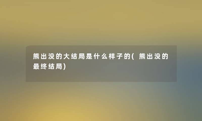 熊出没的大结局是什么样子的(熊出没的终结局)