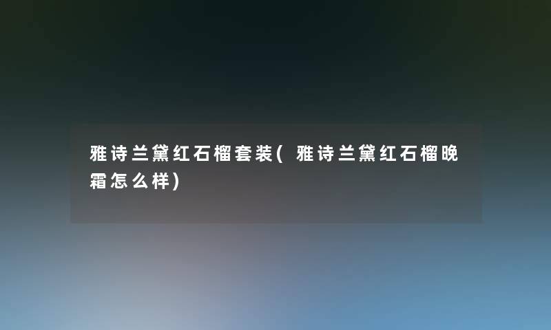 雅诗兰黛红石榴套装(雅诗兰黛红石榴晚霜怎么样)