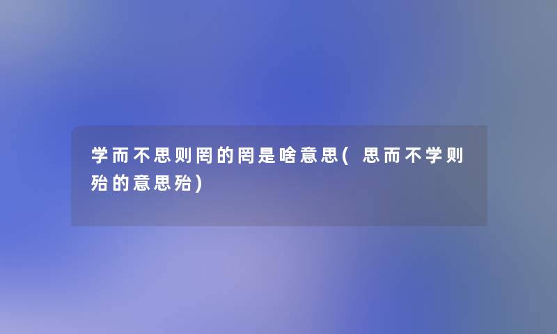 学而不思则罔的罔是啥意思(思而不学则殆的意思殆)