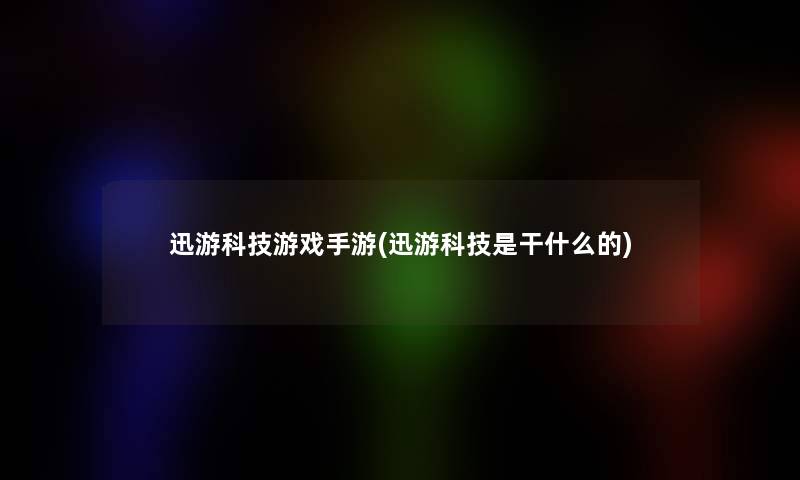 迅游科技游戏手游(迅游科技是干什么的)