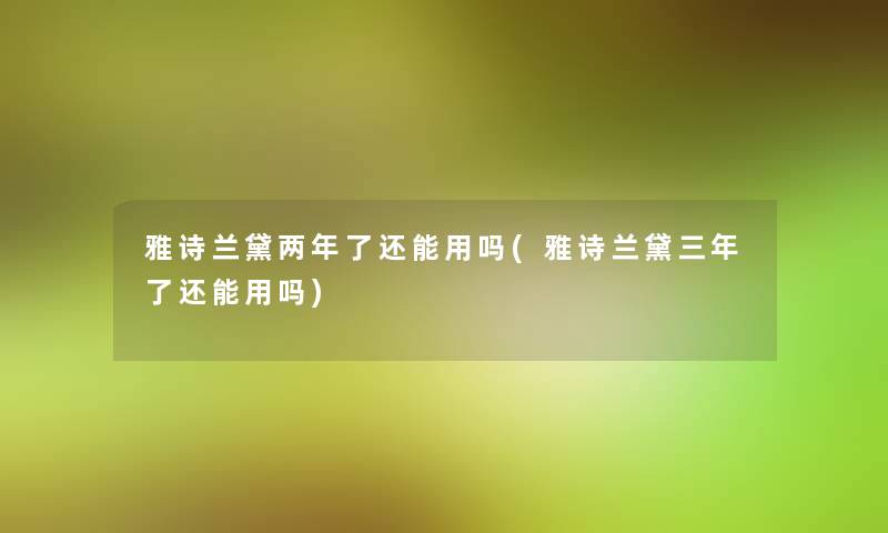 雅诗兰黛两年了还能用吗(雅诗兰黛三年了还能用吗)