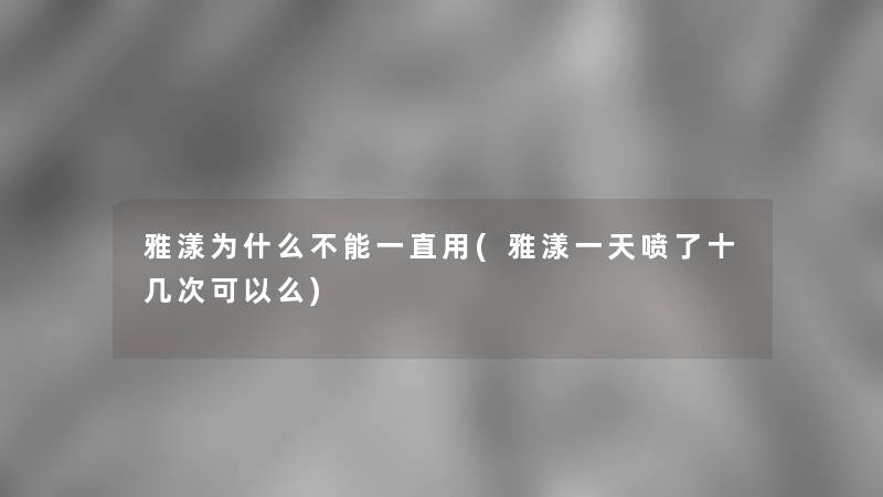 雅漾为什么不能一直用(雅漾一天喷了十几次可以么)