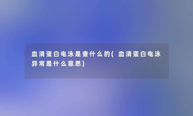 血清蛋白电泳是查什么的(血清蛋白电泳异常是什么意思)