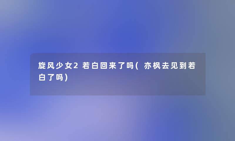 旋风少女2若白回来了吗(亦枫去见到若白了吗)