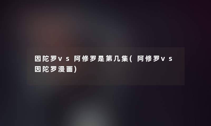 因陀罗vs阿修罗是第几集(阿修罗vs因陀罗漫画)