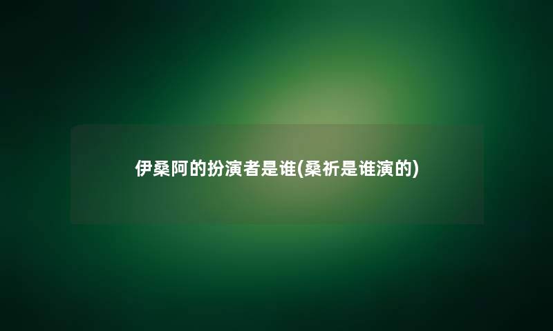 伊桑阿的扮演者是谁(桑祈是谁演的)