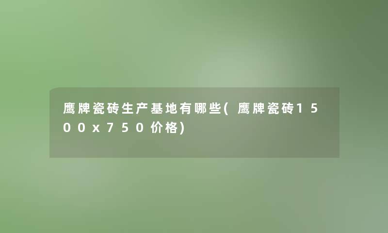 鹰牌瓷砖生产基地有哪些(鹰牌瓷砖1500x750价格)