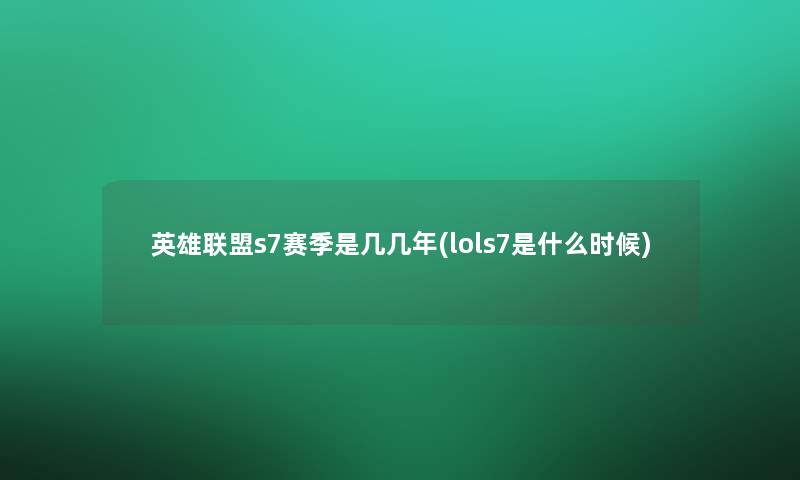 英雄联盟s7赛季是几几年(lols7是什么时候)