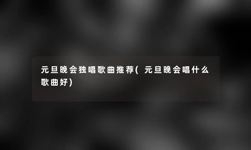 元旦晚会独唱歌曲推荐(元旦晚会唱什么歌曲好)