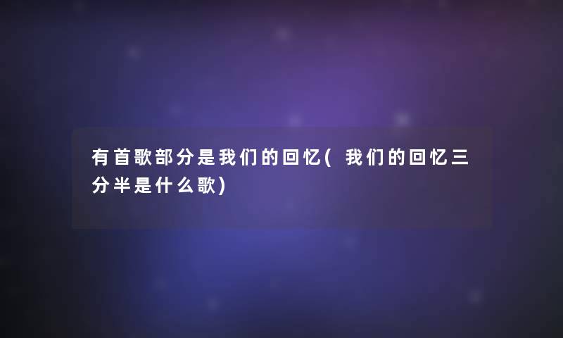 有首歌部分是我们的回忆(我们的回忆三分半是什么歌)